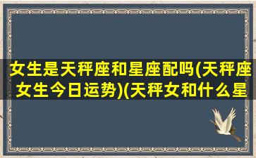 女生是天秤座和星座配吗(天秤座女生今日运势)(天秤女和什么星座是天生一对)