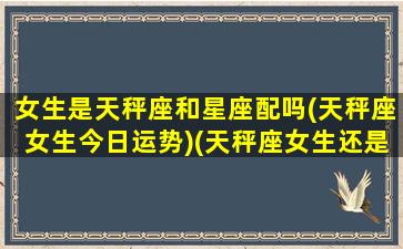 女生是天秤座和星座配吗(天秤座女生今日运势)(天秤座女生还是男生)