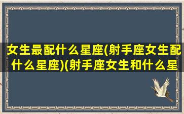 女生最配什么星座(射手座女生配什么星座)(射手座女生和什么星座女生最配)