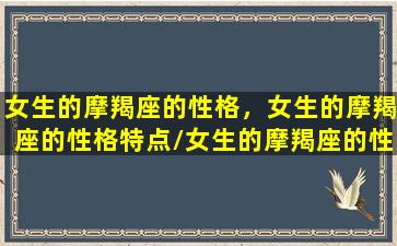 女生的摩羯座的性格，女生的摩羯座的性格特点/女生的摩羯座的性格，女生的摩羯座的性格特点-我的网站