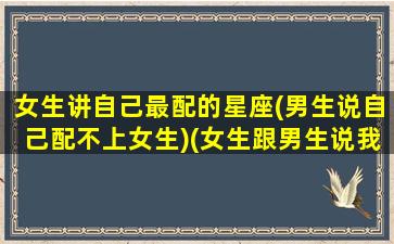 女生讲自己最配的星座(男生说自己配不上女生)(女生跟男生说我配不上你)