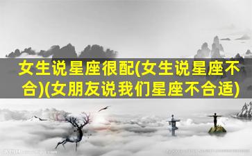 女生说星座很配(女生说星座不合)(女朋友说我们星座不合适)