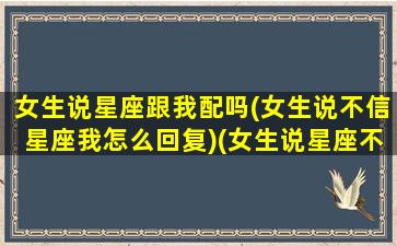 女生说星座跟我配吗(女生说不信星座我怎么回复)(女生说星座不准可以如何回复)