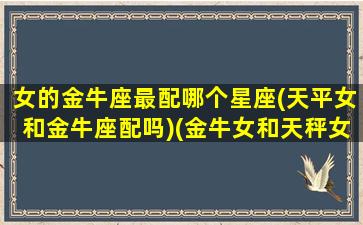 女的金牛座最配哪个星座(天平女和金牛座配吗)(金牛女和天秤女配对)