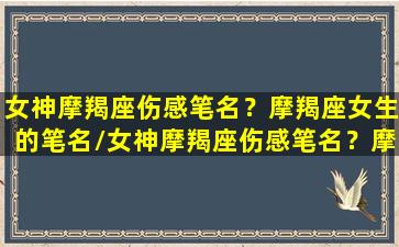 女神摩羯座伤感笔名？摩羯座女生的笔名/女神摩羯座伤感笔名？摩羯座女生的笔名-我的网站