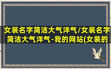 女装名字简洁大气洋气/女装名字简洁大气洋气-我的网站(女装的名字取简约好听吗)