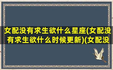 女配没有求生欲什么星座(女配没有求生欲什么时候更新)(女配没有求生欲超好看)