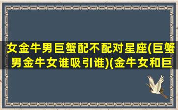 女金牛男巨蟹配不配对星座(巨蟹男金牛女谁吸引谁)(金牛女和巨蟹男适合做朋友吗)