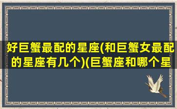好巨蟹最配的星座(和巨蟹女最配的星座有几个)(巨蟹座和哪个星座好)