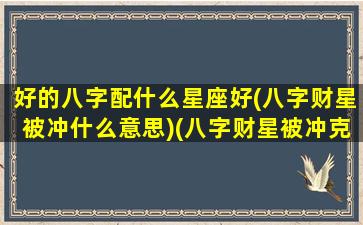 好的八字配什么星座好(八字财星被冲什么意思)(八字财星被冲克)