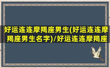 好运连连摩羯座男生(好运连连摩羯座男生名字)/好运连连摩羯座男生(好运连连摩羯座男生名字)-我的网站