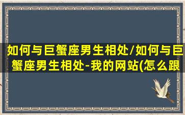 如何与巨蟹座男生相处/如何与巨蟹座男生相处-我的网站(怎么跟巨蟹座的男人相处)