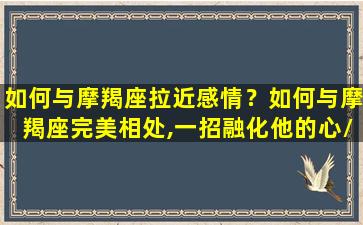 如何与摩羯座拉近感情？如何与摩羯座完美相处,一招融化他的心/如何与摩羯座拉近感情？如何与摩羯座完美相处,一招融化他的心-我的网站