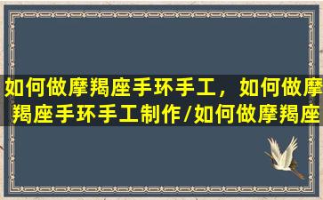 如何做摩羯座手环手工，如何做摩羯座手环手工制作/如何做摩羯座手环手工，如何做摩羯座手环手工制作-我的网站