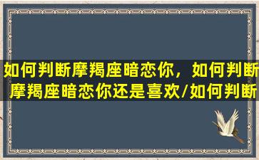 如何判断摩羯座暗恋你，如何判断摩羯座暗恋你还是喜欢/如何判断摩羯座暗恋你，如何判断摩羯座暗恋你还是喜欢-我的网站