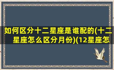 如何区分十二星座是谁配的(十二星座怎么区分月份)(12星座怎么分辨)
