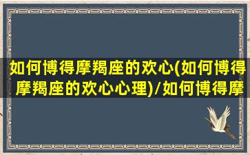 如何博得摩羯座的欢心(如何博得摩羯座的欢心心理)/如何博得摩羯座的欢心(如何博得摩羯座的欢心心理)-我的网站