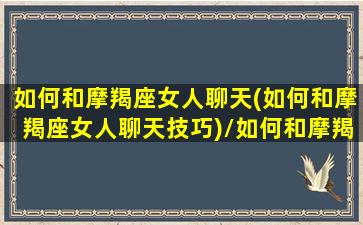 如何和摩羯座女人聊天(如何和摩羯座女人聊天技巧)/如何和摩羯座女人聊天(如何和摩羯座女人聊天技巧)-我的网站