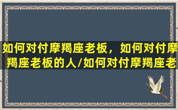 如何对付摩羯座老板，如何对付摩羯座老板的人/如何对付摩羯座老板，如何对付摩羯座老板的人-我的网站