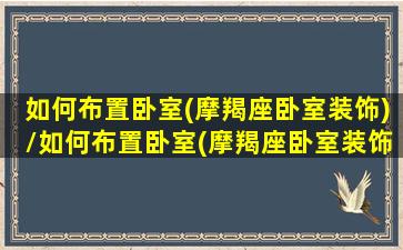 如何布置卧室(摩羯座卧室装饰)/如何布置卧室(摩羯座卧室装饰)-我的网站