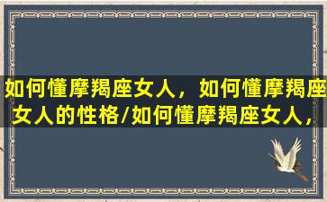 如何懂摩羯座女人，如何懂摩羯座女人的性格/如何懂摩羯座女人，如何懂摩羯座女人的性格-我的网站