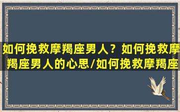 如何挽救摩羯座男人？如何挽救摩羯座男人的心思/如何挽救摩羯座男人？如何挽救摩羯座男人的心思-我的网站