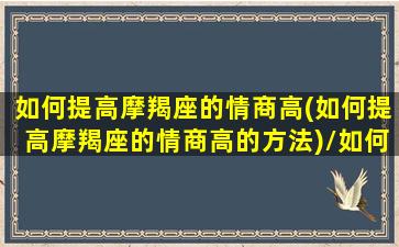 如何提高摩羯座的情商高(如何提高摩羯座的情商高的方法)/如何提高摩羯座的情商高(如何提高摩羯座的情商高的方法)-我的网站