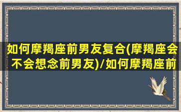 如何摩羯座前男友复合(摩羯座会不会想念前男友)/如何摩羯座前男友复合(摩羯座会不会想念前男友)-我的网站