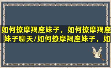 如何撩摩羯座妹子，如何撩摩羯座妹子聊天/如何撩摩羯座妹子，如何撩摩羯座妹子聊天-我的网站