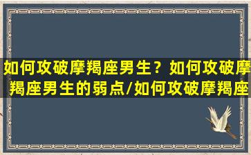 如何攻破摩羯座男生？如何攻破摩羯座男生的弱点/如何攻破摩羯座男生？如何攻破摩羯座男生的弱点-我的网站