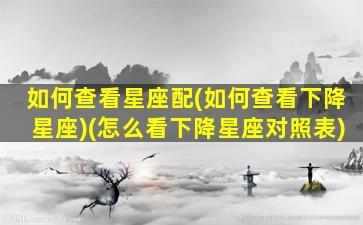 如何查看星座配(如何查看下降星座)(怎么看下降星座对照表)