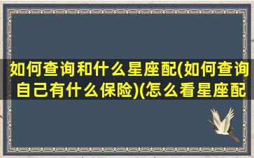 如何查询和什么星座配(如何查询自己有什么保险)(怎么看星座配不配)