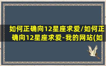 如何正确向12星座求爱/如何正确向12星座求爱-我的网站(如何和十二星座谈恋爱)