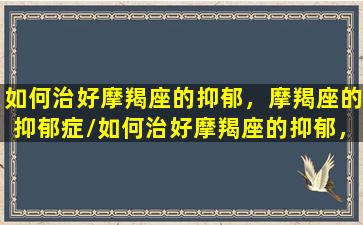 如何治好摩羯座的抑郁，摩羯座的抑郁症/如何治好摩羯座的抑郁，摩羯座的抑郁症-我的网站