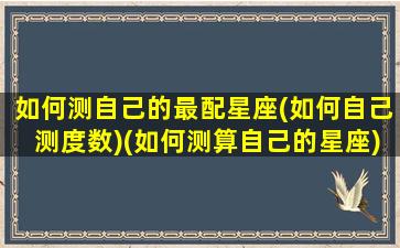 如何测自己的最配星座(如何自己测度数)(如何测算自己的星座)