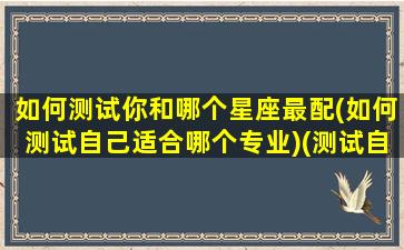 如何测试你和哪个星座最配(如何测试自己适合哪个专业)(测试自己和什么星座男最配)