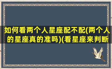 如何看两个人星座配不配(两个人的星座真的准吗)(看星座来判断两个人合不合适)