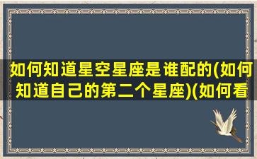 如何知道星空星座是谁配的(如何知道自己的第二个星座)(如何看星空上的星座)