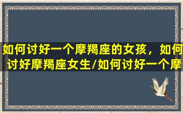 如何讨好一个摩羯座的女孩，如何讨好摩羯座女生/如何讨好一个摩羯座的女孩，如何讨好摩羯座女生-我的网站