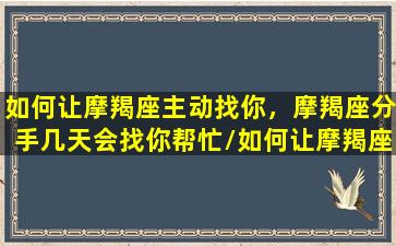 如何让摩羯座主动找你，摩羯座分手几天会找你帮忙/如何让摩羯座主动找你，摩羯座分手几天会找你帮忙-我的网站