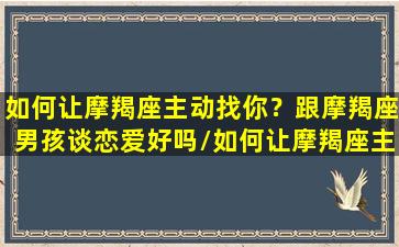 如何让摩羯座主动找你？跟摩羯座男孩谈恋爱好吗/如何让摩羯座主动找你？跟摩羯座男孩谈恋爱好吗-我的网站