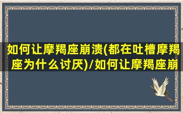 如何让摩羯座崩溃(都在吐槽摩羯座为什么讨厌)/如何让摩羯座崩溃(都在吐槽摩羯座为什么讨厌)-我的网站