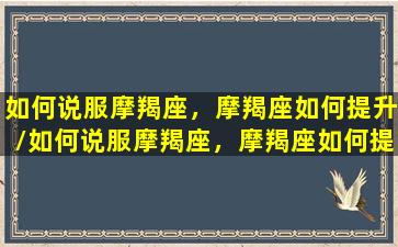 如何说服摩羯座，摩羯座如何提升/如何说服摩羯座，摩羯座如何提升-我的网站