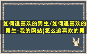 如何追喜欢的男生/如何追喜欢的男生-我的网站(怎么追喜欢的男孩子啊)