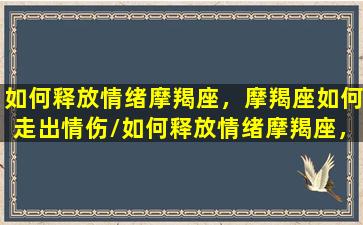 如何释放情绪摩羯座，摩羯座如何走出情伤/如何释放情绪摩羯座，摩羯座如何走出情伤-我的网站