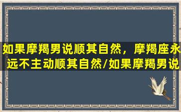 如果摩羯男说顺其自然，摩羯座永远不主动顺其自然/如果摩羯男说顺其自然，摩羯座永远不主动顺其自然-我的网站