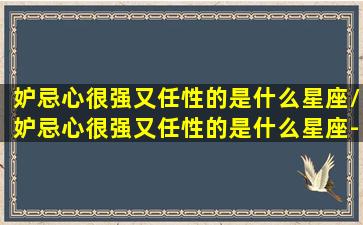 妒忌心很强又任性的是什么星座/妒忌心很强又任性的是什么星座-我的网站