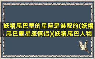 妖精尾巴里的星座是谁配的(妖精尾巴里星座情侣)(妖精尾巴人物全名)