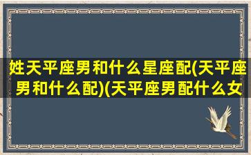 姓天平座男和什么星座配(天平座男和什么配)(天平座男配什么女座)