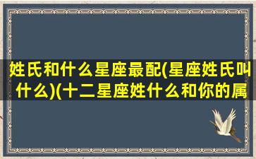 姓氏和什么星座最配(星座姓氏叫什么)(十二星座姓什么和你的属相)